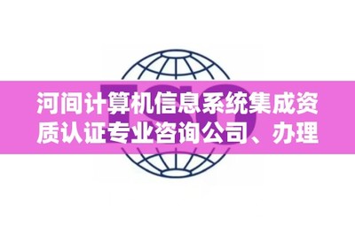 河間計(jì)算機(jī)信息系統(tǒng)集成資質(zhì)認(rèn)證專業(yè)咨詢公司及辦理電話指南